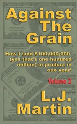 Against the Grain: Selling: Cum am vândut produse în valoare de 100.000.000 de dolari într-un an - Against the Grain: Selling: How I Sold $100,000,000 in Product in One Year