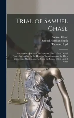 Procesul lui Samuel Chase: Un judecător asociat al Curții Supreme a Statelor Unite, pus sub acuzare de Camera Reprezentanților, pentru înaltă cr - Trial of Samuel Chase: An Associate Justice of the Supreme Court of the United States, Impeached by the House of Representatives, for High Cr
