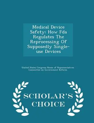 Siguranța dispozitivelor medicale: Modul în care FDA reglementează reprelucrarea dispozitivelor presupuse a fi de unică utilizare - Scholar's Choice Edition - Medical Device Safety: How FDA Regulates the Reprocessing of Supposedly Single-Use Devices - Scholar's Choice Edition