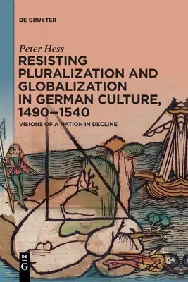 Rezistența la pluralizare și globalizare în cultura germană, 1490-1540: Viziuni ale unei națiuni în declin - Resisting Pluralization and Globalization in German Culture, 1490-1540: Visions of a Nation in Decline