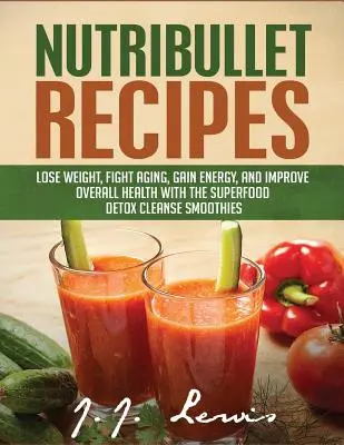 Rețete Nutribullet: Pierde în greutate, luptă împotriva îmbătrânirii, câștigă energie și îmbunătățește sănătatea generală cu Superfood Detox Cleanse Nutribullet Smoothi - Nutribullet Recipes: Lose Weight, Fight Aging, Gain Energy, and Improve Overall Health with the Superfood Detox Cleanse Nutribullet Smoothi