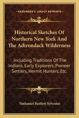 Historical Sketches Of Northern New York And The Adirondack Wilderness: Inclusiv tradițiile indienilor, ale primilor exploratori, ale coloniștilor pionieri, ale pustnicilor - Historical Sketches Of Northern New York And The Adirondack Wilderness: Including Traditions Of The Indians, Early Explorers, Pioneer Settlers, Hermit