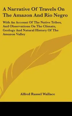 A Narrative Of Travels On The Amazon And Rio Negro: With An Account Of The Native Tribes, And Observations On The Climate, Geology And Natural History