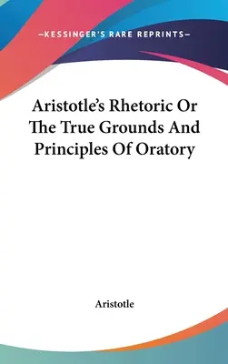 Retorica lui Aristotel sau adevăratele temeiuri și principii ale oratoriei - Aristotle's Rhetoric Or The True Grounds And Principles Of Oratory