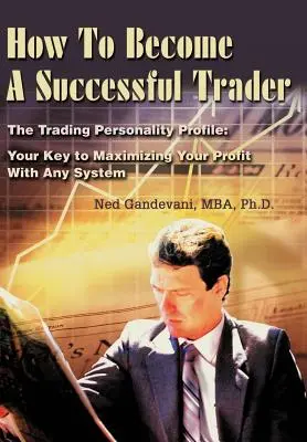 Cum să devii un trader de succes: Profilul personalității de tranzacționare: Cheia ta pentru a-ți maximiza profitul cu orice sistem - How To Become A Successful Trader: The Trading Personality Profile: Your Key to Maximizing Your Profit With Any System