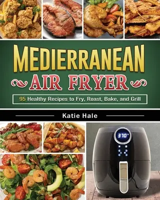 The Easy Mediterranean Diet Air Fryer Cookbook: Rețete gustoase și unice pentru a pierde în greutate, a câștiga energie și a te simți bine în corpul tău - The Easy Mediterranean Diet Air Fryer Cookbook: Tasty and Unique Recipes to Lose Weight, Gain Energy and Feel Great in Your Body