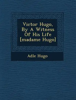 Victor Hugo, de către un martor al vieții sale [Madame Hugo] - Victor Hugo, by a Witness of His Life [Madame Hugo]