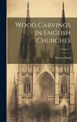 Sculpturi în lemn în bisericile engleze; Volumul 1 - Wood Carvings in English Churches; Volume 1