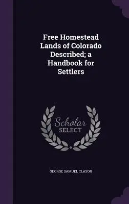 Descrierea terenurilor libere din Colorado; un manual pentru coloniști (Free Homestead Lands of Colorado Described; a Handbook for Settlers) - Free Homestead Lands of Colorado Described; a Handbook for Settlers