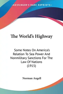 Autostrada lumii: Some Notes On America's Relation To Sea Power And Nonmilitary Sanctions For The Law Of Nations (1915) - The World's Highway: Some Notes On America's Relation To Sea Power And Nonmilitary Sanctions For The Law Of Nations (1915)
