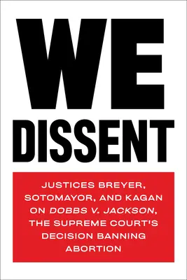 Ne exprimăm dezacordul: Judecătorii Breyer, Sotomayor și Kagan despre Dobbs V. Jackson, decizia Curții Supreme de interzicere a avortului - We Dissent: Justices Breyer, Sotomayor, and Kagan on Dobbs V. Jackson, the Supreme Court's Decision Banning Abortion