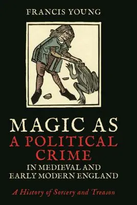 Magia ca infracțiune politică în Anglia medievală și modernă timpurie: O istorie a vrăjitoriei și a trădării - Magic as a Political Crime in Medieval and Early Modern England: A History of Sorcery and Treason