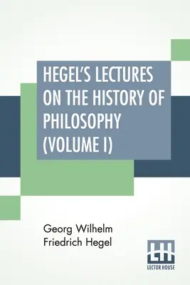 Hegel's Lectures On The History Of Philosophy (Volume I): In Three Volumes - Vol. I. Trans. Din germană de E. S. Haldane, Frances H. Simson - Hegel's Lectures On The History Of Philosophy (Volume I): In Three Volumes - Vol. I. Trans. From The German By E. S. Haldane, Frances H. Simson