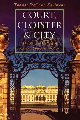 Curte, clopotniță și oraș: Arta și cultura Europei Centrale, 1450-1800 - Court, Cloister, and City: The Art and Culture of Central Europe, 1450-1800