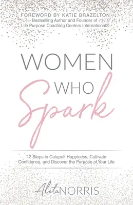 Femeile care scânteiază: 12 pași pentru a catapulta fericirea, a cultiva încrederea și a descoperi scopul vieții tale - Women Who Spark: 12 Steps to Catapult Happiness, Cultivate Confidence, and Discover the Purpose of Your Life