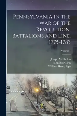 Pennsylvania in the war of the Revolution, Battalions and Line. 1775-1783; Volumul 1 - Pennsylvania in the war of the Revolution, Battalions and Line. 1775-1783; Volume 1