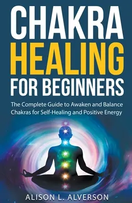 Vindecarea chakrelor pentru începători: Ghidul complet pentru trezirea și echilibrarea chakrelor pentru autovindecare și energie pozitivă - Chakra Healing For Beginners: The Complete Guide to Awaken and Balance Chakras for Self-Healing and Positive Energy