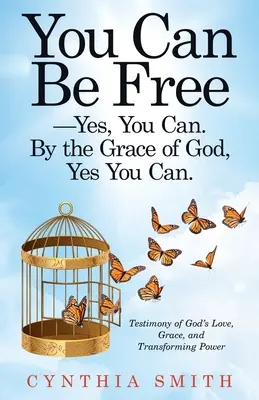 You Can Be Free-Yes, You Can. by the Grace of God, Yes You Can.: Mărturii ale iubirii, harului și puterii transformatoare a lui Dumnezeu - You Can Be Free-Yes, You Can. by the Grace of God, Yes You Can.: Testimony of God's Love, Grace, and Transforming Power