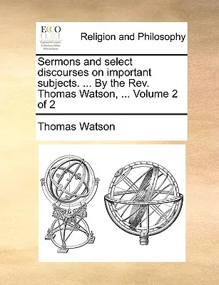 Predici și discursuri selectate pe teme importante. ... de REV. Thomas Watson, ... Volumul 2 din 2 - Sermons and Select Discourses on Important Subjects. ... by the REV. Thomas Watson, ... Volume 2 of 2