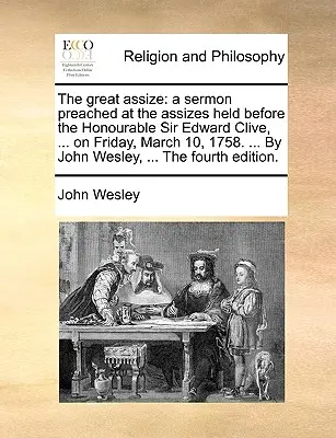 The Great Assize: O predică ținută la ședința de judecată ținută în fața onorabilului Sir Edward Clive, ... vineri, 10 martie 1758. ... de Jo - The Great Assize: A Sermon Preached at the Assizes Held Before the Honourable Sir Edward Clive, ... on Friday, March 10, 1758. ... by Jo