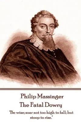 Philip Massinger - Zestrea fatală: Fii înțelept; nu urca prea sus ca să cazi; ci apleacă-te ca să te ridici.