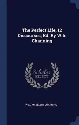 Viața perfectă, 12 discursuri, Ed. By W.h. Channing - The Perfect Life, 12 Discourses, Ed. By W.h. Channing