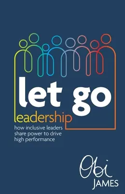 Let Go Leadership: Cum împărtășesc liderii incluzivi puterea pentru a obține performanțe ridicate - Let Go Leadership: How Inclusive Leaders Share Power to Drive High Performance