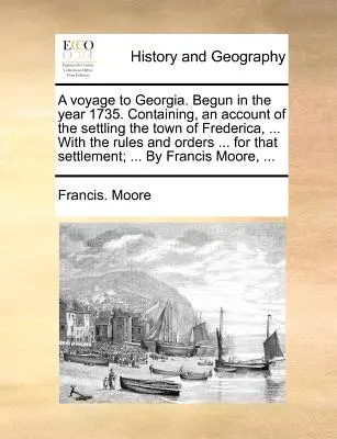 A Voyage to Georgia. Începută în anul 1735. Conținând, o relatare a așezării orașului Frederica, ... cu regulile și ordinele ... pentru acel - A Voyage to Georgia. Begun in the Year 1735. Containing, an Account of the Settling the Town of Frederica, ... with the Rules and Orders ... for That