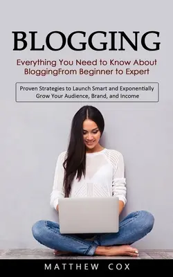 Blogging: Tot ce trebuie să știți despre blogging de la începător la expert (Proven Strategies to Launch Smart and Exponentiall - Blogging: Everything You Need to Know About Blogging From Beginner to Expert (Proven Strategies to Launch Smart and Exponentiall