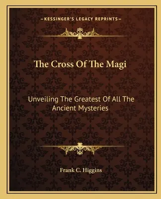 Crucea magilor: dezvăluirea celui mai mare dintre toate misterele antice - The Cross Of The Magi: Unveiling The Greatest Of All The Ancient Mysteries