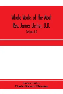 Operele complete ale Prea Rev. James Ussher, D.D., Lord Arhiepiscop de Armagh și Primat al întregii Irlande. acum pentru prima dată colectate, cu o viață - Whole works of the Most Rev. James Ussher, D.D., Lord Archbishop of Armagh, and Primate of all Ireland. now for the first time collected, with a life