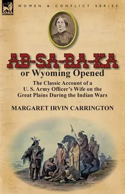 AB-Sa-Ra-Ka or Wyoming Opened: Relatarea clasică a soției unui ofițer al armatei americane pe Marile Câmpii în timpul războaielor cu indienii - AB-Sa-Ra-Ka or Wyoming Opened: The Classic Account of A U. S. Army Officer's Wife on the Great Plains During the Indian Wars