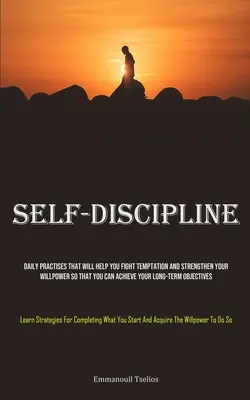 Self-Discipline: Daily Practises That Will Help You Fight Temptation And Strengthen Your Willpower So That You Can Achieving Your Long-te - Self-Discipline: Daily Practises That Will Help You Fight Temptation And Strengthen Your Willpower So That You Can Achieve Your Long-te
