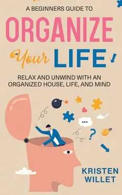 Un ghid pentru începători pentru a-ți organiza viața: Relaxează-te și relaxează-te cu o casă, o viață și o minte organizate - A Beginners Guide To Organizing Your Life: Relax and Unwind with an Organized House, Life, and Mind