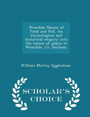 Weardale Names of Field and Fell. an Etymological and Historical Enquiry Into the Names of Places in Weardale, Co. Durham. - Ediția Scholar's Choice - Weardale Names of Field and Fell. an Etymological and Historical Enquiry Into the Names of Places in Weardale, Co. Durham. - Scholar's Choice Edition