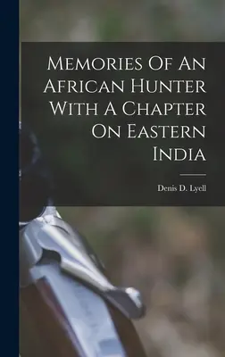 Memoriile unui vânător african cu un capitol despre India de Est - Memories Of An African Hunter With A Chapter On Eastern India