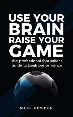 Use Your Brain Raise Your Game: Ghidul fotbalistului profesionist pentru performanță maximă - Use Your Brain Raise Your Game: The Professional Footballer's Guide to Peak Performance