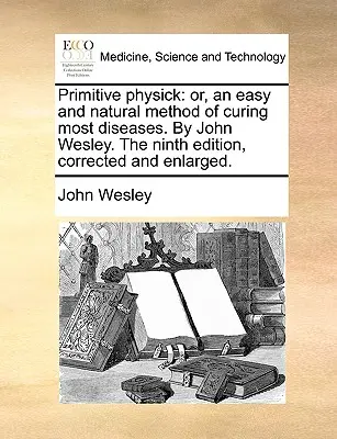 Primitive Physick: Or, an Easy and Natural Method of Curing Most Diseases. de John Wesley. ediția a noua, corectată și mărită. - Primitive Physick: Or, an Easy and Natural Method of Curing Most Diseases. by John Wesley. the Ninth Edition, Corrected and Enlarged.