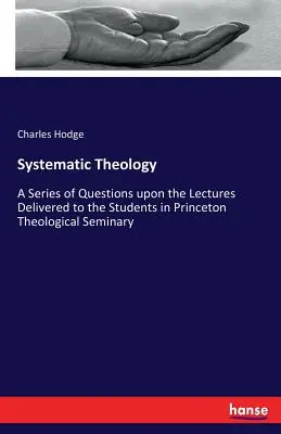 Teologie sistematică: O serie de întrebări pe marginea prelegerilor ținute studenților din Seminarul Teologic Princeton [A Series of Questions upon the Lectures Delivered to the Students in Princeton Theological Seminary - Systematic Theology: A Series of Questions upon the Lectures Delivered to the Students in Princeton Theological Seminary
