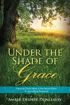 Sub umbra harului: Auzind vocea lui Dumnezeu în locul secret - O descoperire în jurnal - Under the Shade of Grace: Hearing God's Voice in the Secret Place - A Journaling Discovery