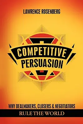 Persuasiune competitivă: De ce Dealmakers, Closers și Negociatorii conduc lumea - Competitive Persuasion: Why Dealmakers, Closers and Negotiators Rule the World