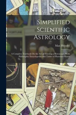 Astrologie științifică simplificată: A Complete Textbook On the Art of Erecting a Horoscope, With Philosophic Encyclopedia and Tables of Planetary Hours - Simplified Scientific Astrology: A Complete Textbook On the Art of Erecting a Horoscope, With Philosophic Encyclopedia and Tables of Planetary Hours