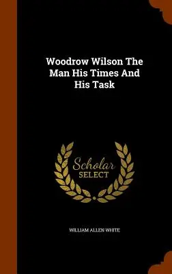 Woodrow Wilson, omul, epoca și misiunea sa - Woodrow Wilson The Man His Times And His Task