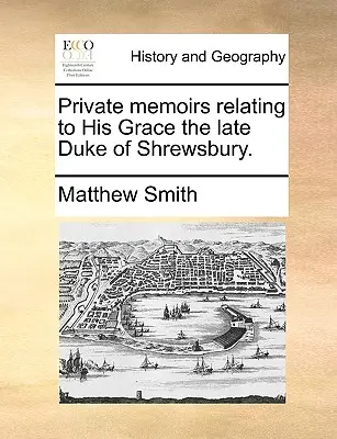 Private Memoirs Relating to His Grace the Late Duke of Shrewsbury (Memorii private referitoare la Alteța Sa, ultimul duce de Shrewsbury). - Private Memoirs Relating to His Grace the Late Duke of Shrewsbury.