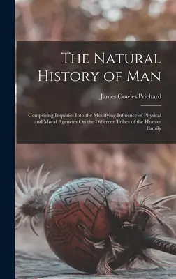 Istoria naturală a omului: Cuprinzând cercetări privind influența modificatoare a agențiilor fizice și morale asupra diferitelor triburi ale omului - The Natural History of Man: Comprising Inquiries Into the Modifying Influence of Physical and Moral Agencies On the Different Tribes of the Human