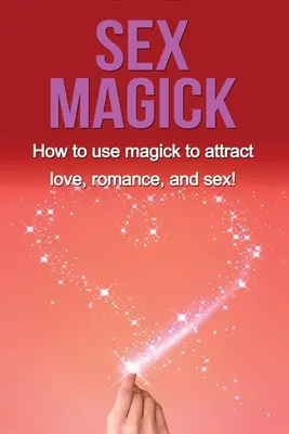 Sex Magick: Cum să folosești Magick pentru a atrage dragostea, romantismul și sexul! - Sex Magick: How to Use Magick to Attract Love, Romance, and Sex!