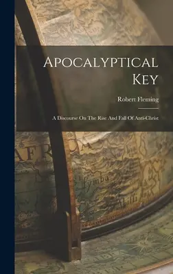 Cheia apocaliptică: A Discourse On The Rise And Fall Of Anti-christ (Un discurs despre ascensiunea și căderea lui Antihrist) - Apocalyptical Key: A Discourse On The Rise And Fall Of Anti-christ