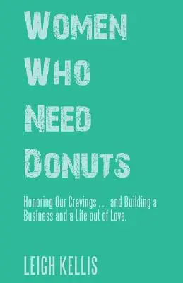 Women Who Need Donuts: Honoring Our Cravings ... and Building a Business and a Life out of Love (Femeile care au nevoie de gogoși: Onorându-ne poftele ... și construind o afacere și o viață din dragoste). - Women Who Need Donuts: Honoring Our Cravings . . . and Building a Business and a Life out of Love.