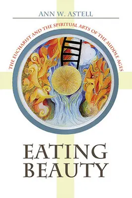 Mâncarea frumuseții: Euharistia și artele spirituale ale Evului Mediu - Eating Beauty: The Eucharist and the Spiritual Arts of the Middle Ages