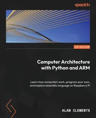 Arhitectura calculatoarelor cu Python și ARM: Învață cum funcționează computerele, programează-ți propriul computer și explorează limbajul de asamblare pe Raspberry Pi - Computer Architecture with Python and ARM: Learn how computers work, program your own, and explore assembly language on Raspberry Pi